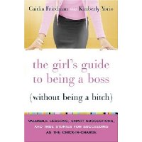  The Girl's Guide to Being a Boss (Without Being a Bitch): Valuable Lessons, Smart Suggestions, and True Stories for Succeeding as the Chick-in-Charge