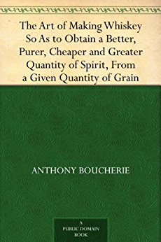 The Art of Making Whiskey So As to Obtain a Better, Purer, Cheaper and Greater Quantity of Spirit, From a Given Quantity of Grain