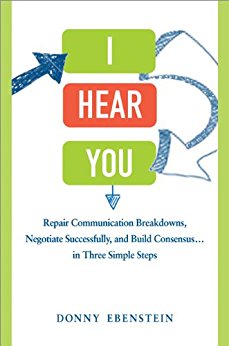 I Hear You: Repair Communication Breakdowns, Negotiate Successfully, and Build Consensus . . . in Three Simple Steps