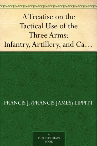 A Treatise on the Tactical Use of the Three Arms: Infantry, Artillery, and Cavalry