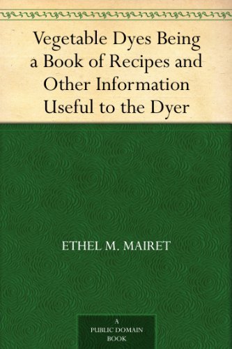 Vegetable Dyes Being a Book of Recipes and Other Information Useful to the Dyer